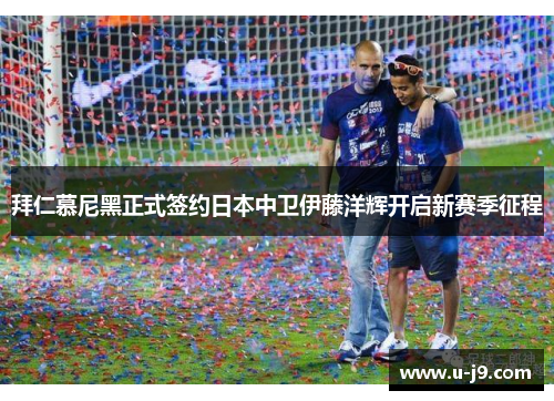 拜仁慕尼黑正式签约日本中卫伊藤洋辉开启新赛季征程
