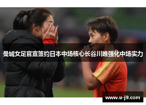曼城女足官宣签约日本中场核心长谷川唯强化中场实力 曼城女足官宣签约日本中场核心长谷川唯强化中场实力