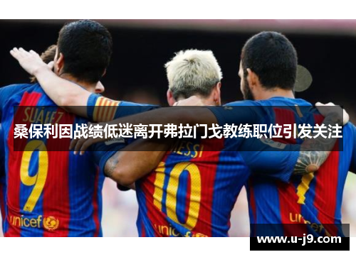 桑保利因战绩低迷离开弗拉门戈教练职位引发关注 桑保利因战绩低迷离开弗拉门戈教练职位引发关注