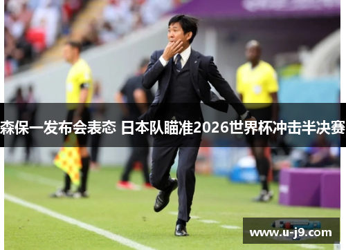 森保一发布会表态 日本队瞄准2026世界杯冲击半决赛 森保一发布会表态 日本队瞄准2026世界杯冲击半决赛