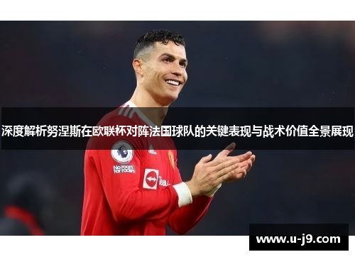 深度解析努涅斯在欧联杯对阵法国球队的关键表现与战术价值全景展现