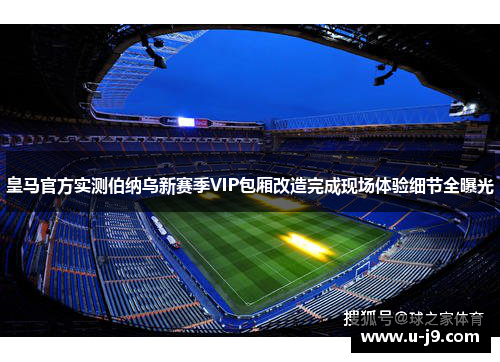 皇马官方实测伯纳乌新赛季VIP包厢改造完成现场体验细节全曝光 皇马官方实测伯纳乌新赛季VIP包厢改造完成现场体验细节全曝光