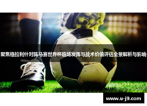 聚焦格拉利什对阵马赛世界杯临场发挥与战术价值评估全景解析与影响