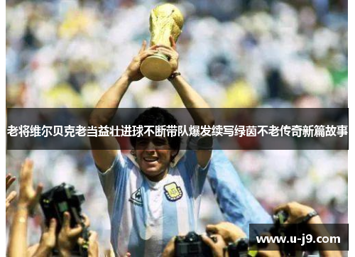 老将维尔贝克老当益壮进球不断带队爆发续写绿茵不老传奇新篇故事
