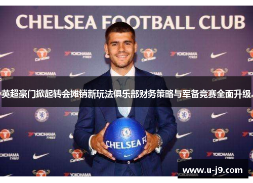 英超豪门掀起转会摊销新玩法俱乐部财务策略与军备竞赛全面升级