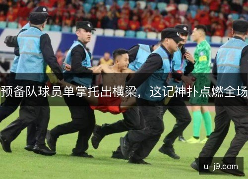 预备队球员单掌托出横梁，这记神扑点燃全场