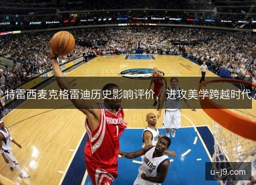 特雷西麦克格雷迪历史影响评价,进攻美学跨越时代 特雷西麦克格雷迪历史影响评价,进攻美学跨越时代