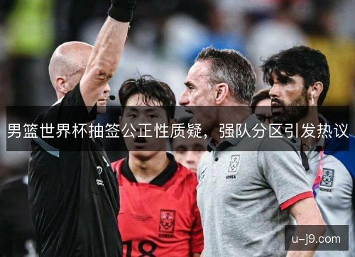 男篮世界杯抽签公正性质疑，强队分区引发热议